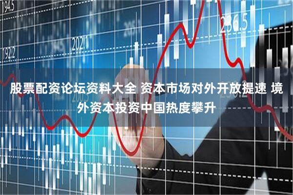 股票配资论坛资料大全 资本市场对外开放提速 境外资本投资中国热度攀升