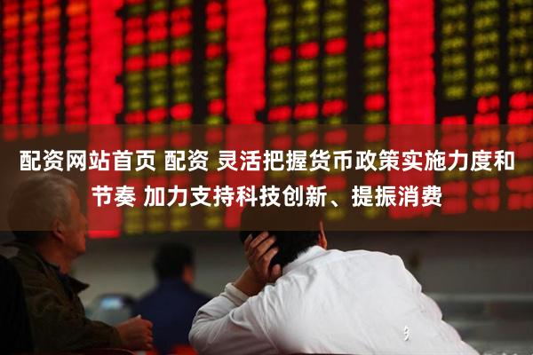 配资网站首页 配资 灵活把握货币政策实施力度和节奏 加力支持科技创新、提振消费