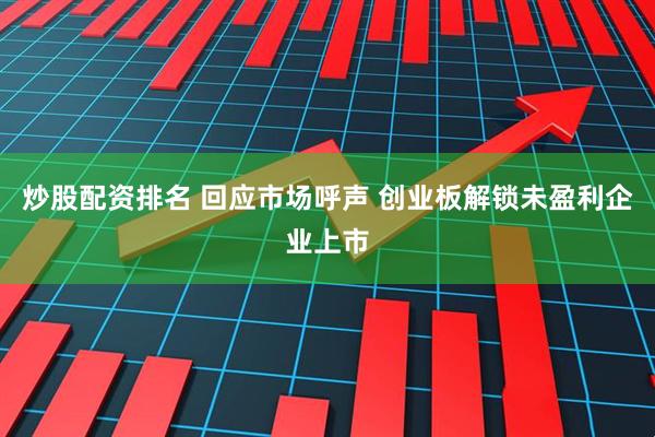 炒股配资排名 回应市场呼声 创业板解锁未盈利企业上市