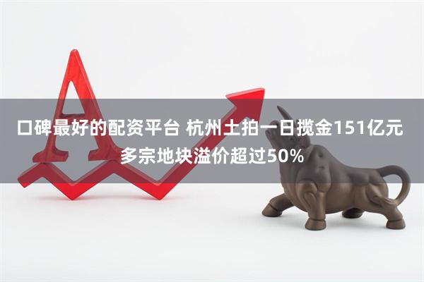 口碑最好的配资平台 杭州土拍一日揽金151亿元 多宗地块溢价超过50%