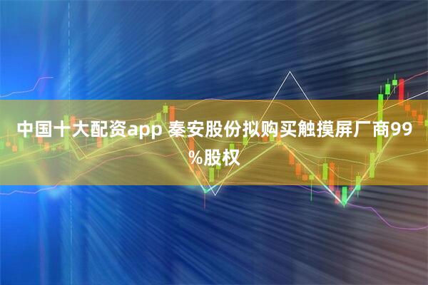 中国十大配资app 秦安股份拟购买触摸屏厂商99%股权
