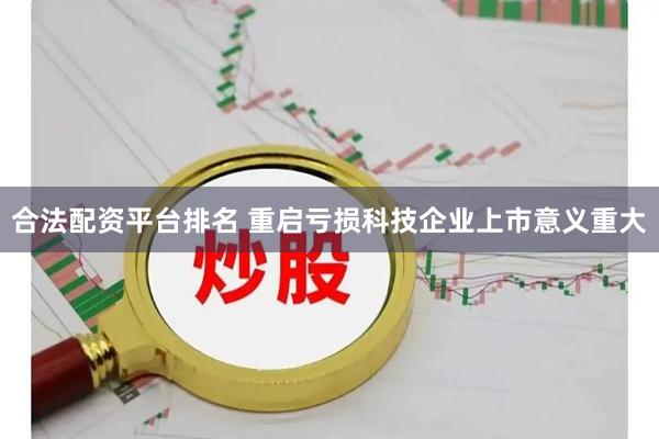 合法配资平台排名 重启亏损科技企业上市意义重大
