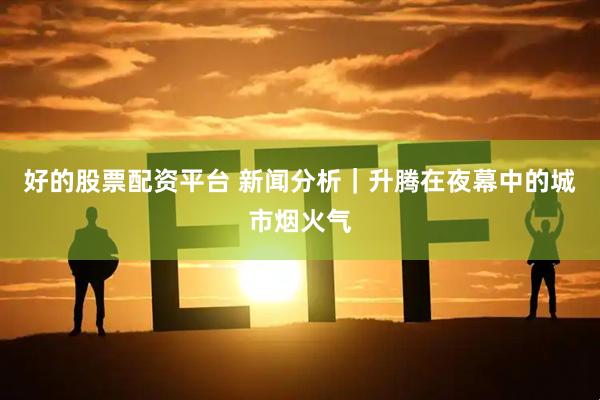 好的股票配资平台 新闻分析｜升腾在夜幕中的城市烟火气