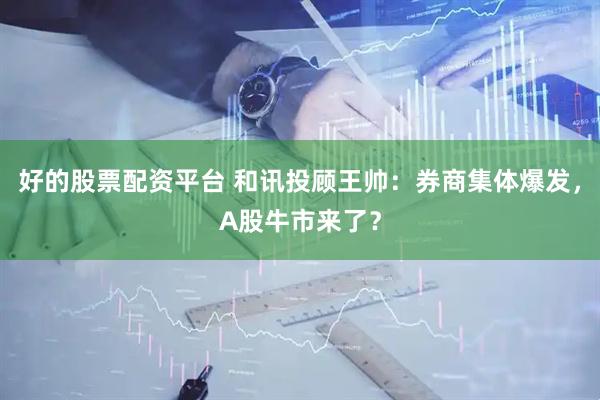 好的股票配资平台 和讯投顾王帅：券商集体爆发，A股牛市来了？