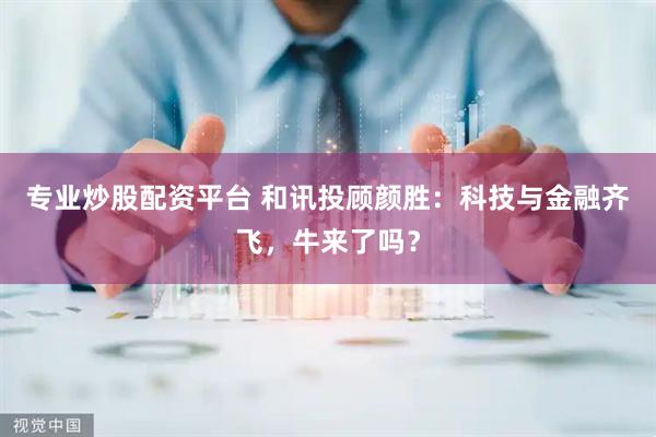 专业炒股配资平台 和讯投顾颜胜：科技与金融齐飞，牛来了吗？