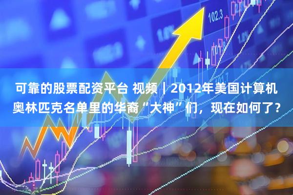可靠的股票配资平台 视频｜2012年美国计算机奥林匹克名单里的华裔“大神”们，现在如何了？