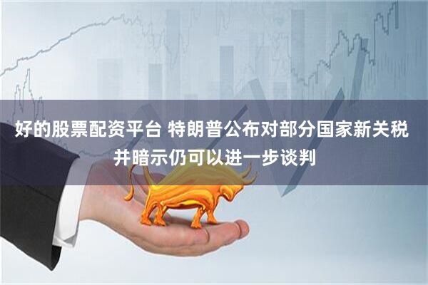 好的股票配资平台 特朗普公布对部分国家新关税 并暗示仍可以进一步谈判