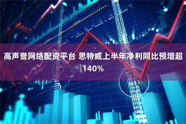 高声誉网络配资平台 思特威上半年净利同比预增超140%