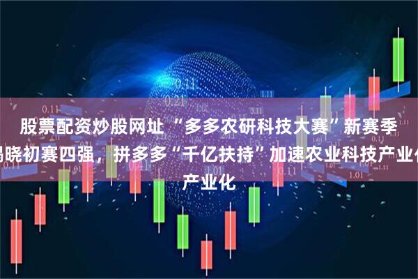 股票配资炒股网址 “多多农研科技大赛”新赛季揭晓初赛四强，拼多多“千亿扶持”加速农业科技产业化