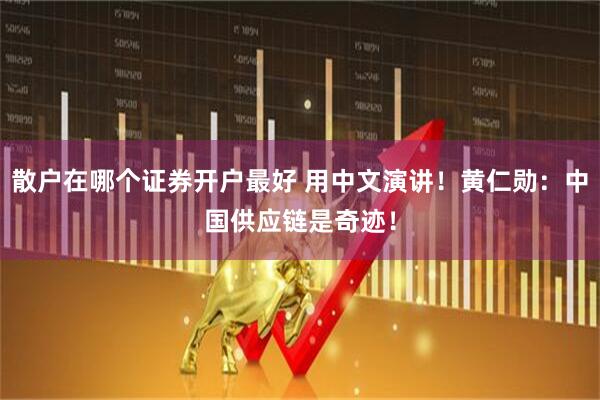 散户在哪个证券开户最好 用中文演讲!黄仁勋:中国供应链是奇迹!