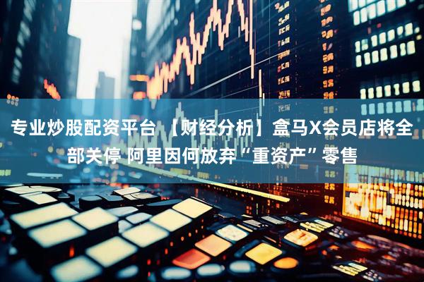 专业炒股配资平台 【财经分析】盒马X会员店将全部关停 阿里因何放弃“重资产”零售