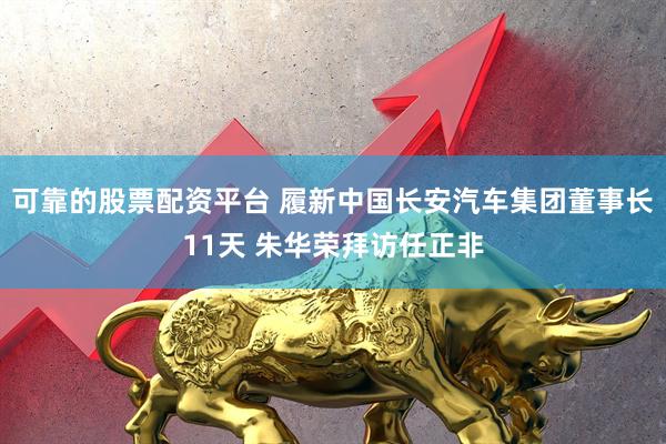 可靠的股票配资平台 履新中国长安汽车集团董事长11天 朱华荣拜访任正非