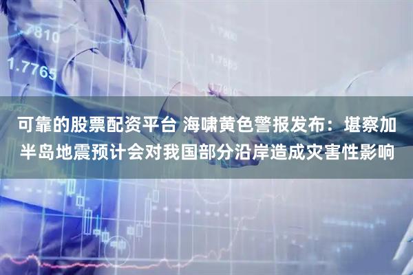 可靠的股票配资平台 海啸黄色警报发布：堪察加半岛地震预计会对我国部分沿岸造成灾害性影响