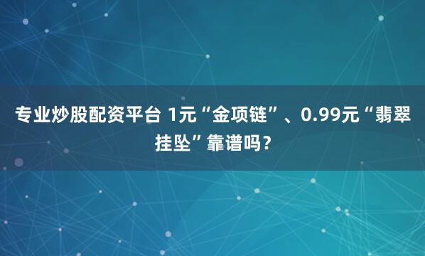 专业炒股配资平台 1元“金项链”、0.99元“翡翠挂坠”靠谱吗？