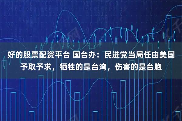 好的股票配资平台 国台办：民进党当局任由美国予取予求，牺牲的是台湾，伤害的是台胞