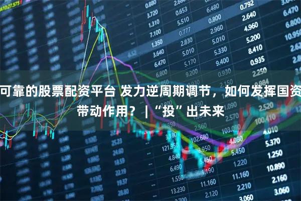 可靠的股票配资平台 发力逆周期调节，如何发挥国资带动作用？ | “投”出未来