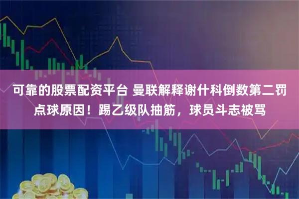 可靠的股票配资平台 曼联解释谢什科倒数第二罚点球原因！踢乙级队抽筋，球员斗志被骂