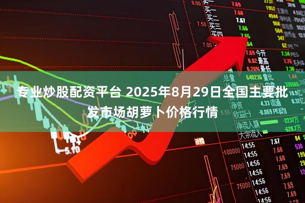 专业炒股配资平台 2025年8月29日全国主要批发市场胡萝卜价格行情