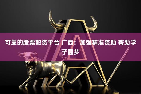 可靠的股票配资平台 广西：加强精准资助 帮助学子圆梦
