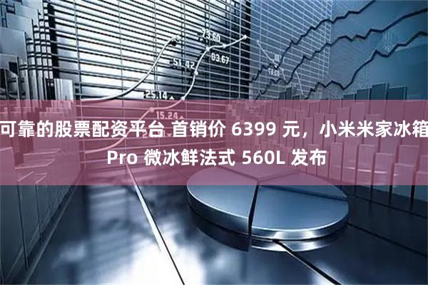 可靠的股票配资平台 首销价 6399 元，小米米家冰箱 Pro 微冰鲜法式 560L 发布