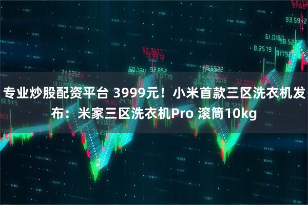 专业炒股配资平台 3999元！小米首款三区洗衣机发布：米家三区洗衣机Pro 滚筒10kg