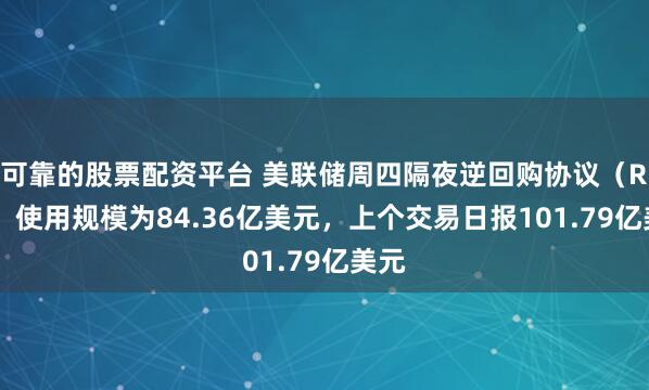 可靠的股票配资平台 美联储周四隔夜逆回购协议（RRP）使用规模为84.36亿美元，上个交易日报101.79亿美元