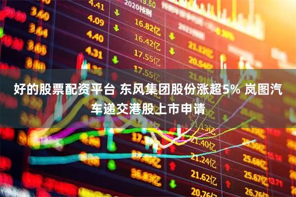 好的股票配资平台 东风集团股份涨超5% 岚图汽车递交港股上市申请