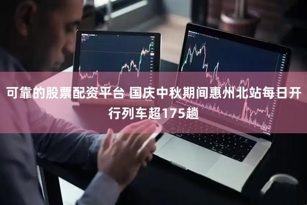 可靠的股票配资平台 国庆中秋期间惠州北站每日开行列车超175趟