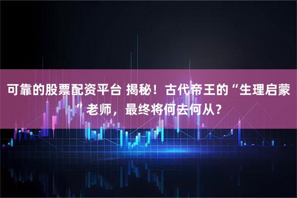可靠的股票配资平台 揭秘！古代帝王的“生理启蒙”老师，最终将何去何从？