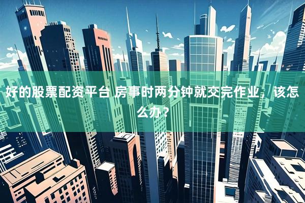 好的股票配资平台 房事时两分钟就交完作业，该怎么办？