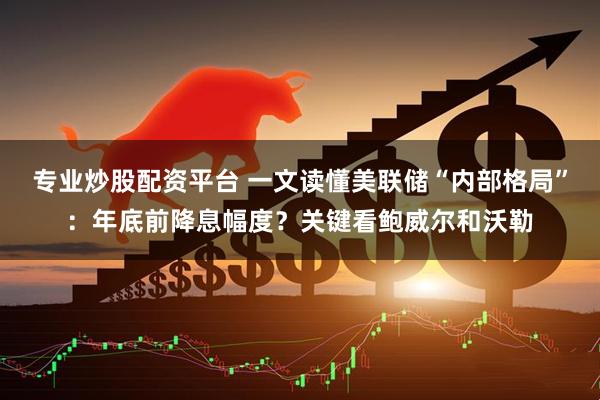 专业炒股配资平台 一文读懂美联储“内部格局”:年底前降息幅度?关键看鲍威尔和沃勒