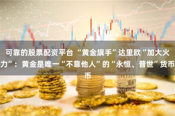 可靠的股票配资平台 “黄金旗手”达里欧“加大火力”:黄金是唯一“不靠他人”的“永恒、普世”货币