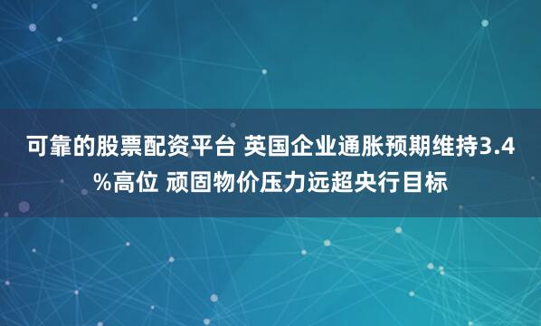 可靠的股票配资平台 英国企业通胀预期维持3.4%高位 顽固物价压力远超央行目标