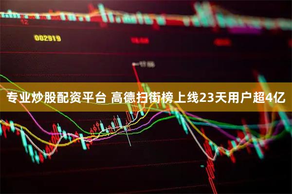 专业炒股配资平台 高德扫街榜上线23天用户超4亿