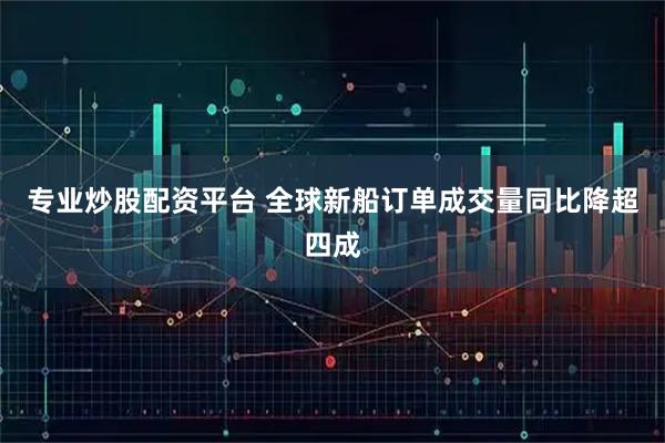 专业炒股配资平台 全球新船订单成交量同比降超四成