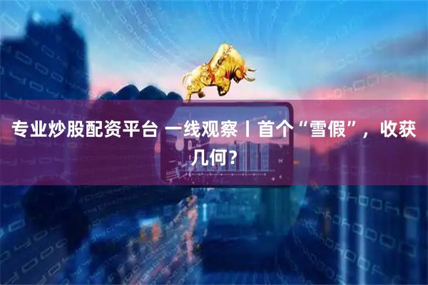 专业炒股配资平台 一线观察丨首个“雪假”，收获几何？