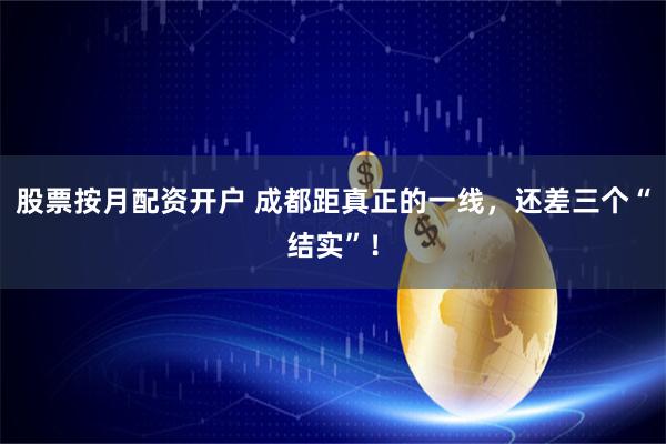 股票按月配资开户 成都距真正的一线，还差三个“结实”！