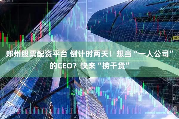 郑州股票配资平台 倒计时两天！想当“一人公司”的CEO？快来“捞干货”