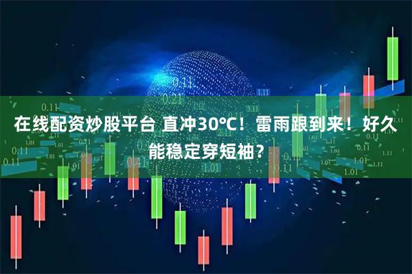 在线配资炒股平台 直冲30℃！雷雨跟到来！好久能稳定穿短袖？