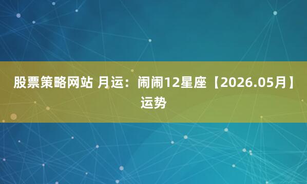股票策略网站 月运：闹闹12星座【2026.05月】运势
