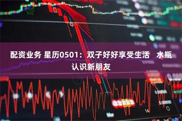 配资业务 星历0501：双子好好享受生活   水瓶认识新朋友