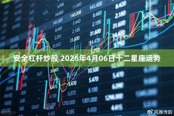安全杠杆炒股 2026年4月06日十二星座运势