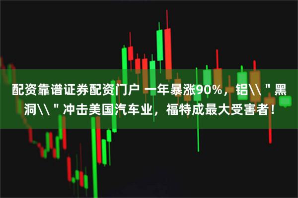配资靠谱证券配资门户 一年暴涨90%，铝\＂黑洞\＂冲击美国汽车业，福特成最大受害者！