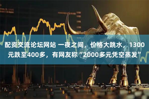 配资交流论坛网站 一夜之间，价格大跳水，1300元跌至400多，有网友称“2000多元凭空蒸发”