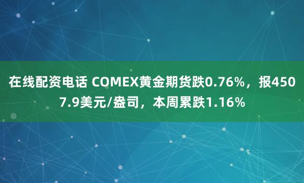 在线配资电话 COMEX黄金期货跌0.76%，报4507.9美元/盎司，本周累跌1.16%