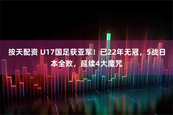 按天配资 U17国足获亚军！已22年无冠，5战日本全败，延续4大魔咒