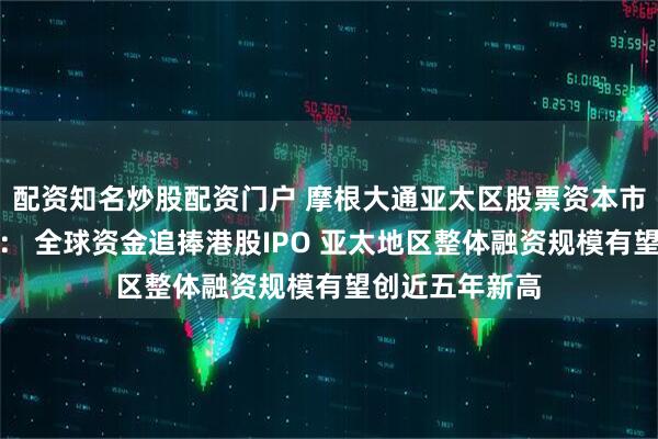 配资知名炒股配资门户 摩根大通亚太区股票资本市场主管黄培皓： 全球资金追捧港股IPO 亚太地区整体融资规模有望创近五年新高