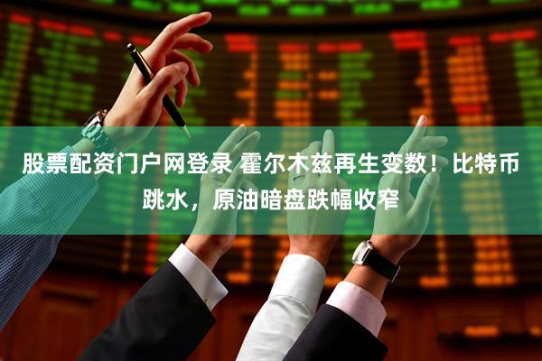 股票配资门户网登录 霍尔木兹再生变数！比特币跳水，原油暗盘跌幅收窄