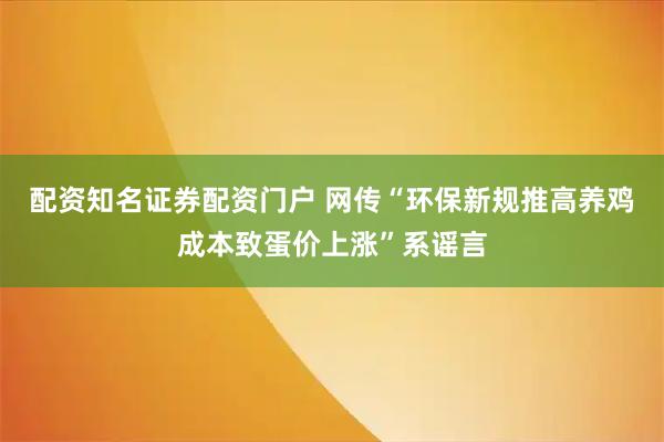 配资知名证券配资门户 网传“环保新规推高养鸡成本致蛋价上涨”系谣言