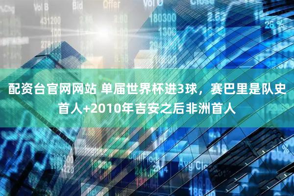 配资台官网网站 单届世界杯进3球，赛巴里是队史首人+2010年吉安之后非洲首人
